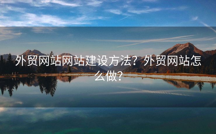 外貿(mào)網(wǎng)站網(wǎng)站建設(shè)方法？外貿(mào)網(wǎng)站怎么做？