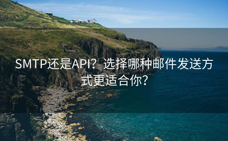 SMTP還是API？選擇哪種郵件發(fā)送方式更適合你？