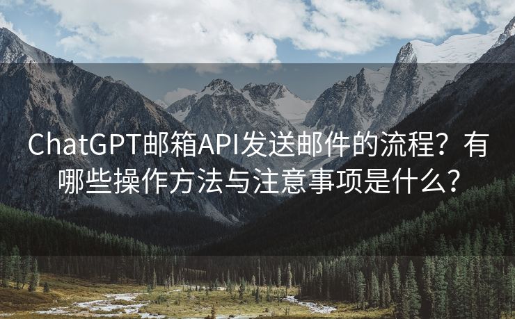 ChatGPT郵箱API發(fā)送郵件的流程？有哪些操作方法與注意事項是什么？