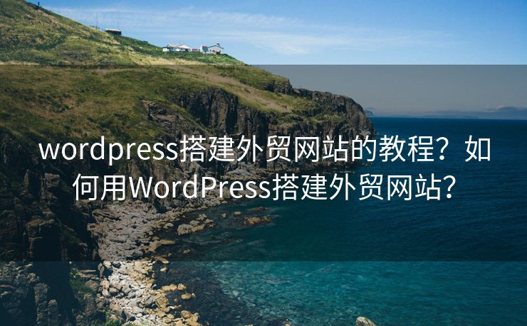 wordpress搭建外貿(mào)網(wǎng)站的教程？如何用WordPress搭建外貿(mào)網(wǎng)站？