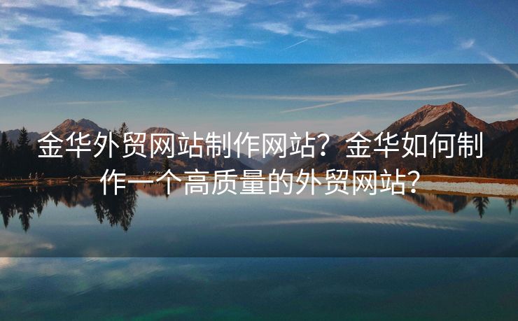 金華外貿(mào)網(wǎng)站制作網(wǎng)站？金華如何制作一個(gè)高質(zhì)量的外貿(mào)網(wǎng)站？
