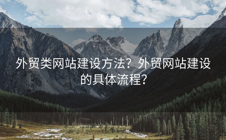 外貿(mào)類網(wǎng)站建設方法？外貿(mào)網(wǎng)站建設的具體流程？