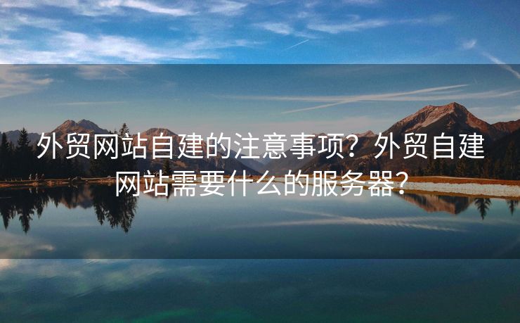 外貿(mào)網(wǎng)站自建的注意事項？外貿(mào)自建網(wǎng)站需要什么的服務(wù)器？
