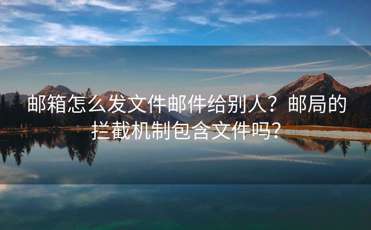 郵箱怎么發(fā)文件郵件給別人？郵局的攔截機(jī)制包含文件嗎？