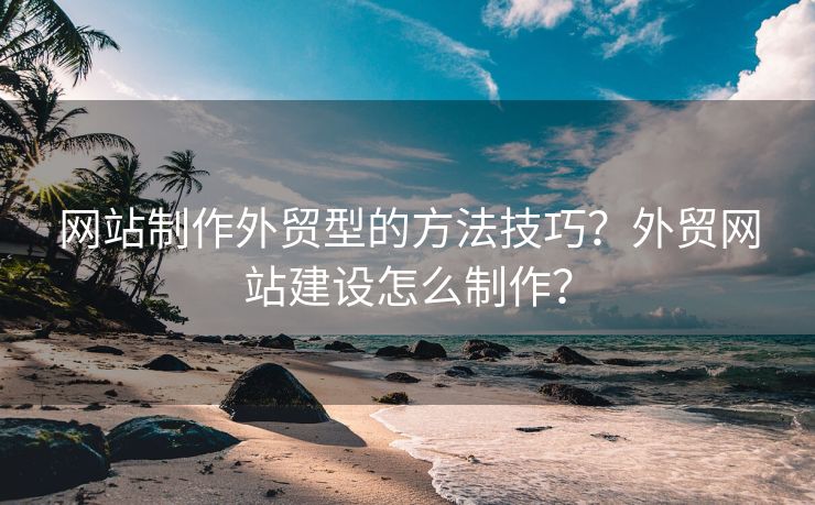 網(wǎng)站制作外貿(mào)型的方法技巧？外貿(mào)網(wǎng)站建設(shè)怎么制作？