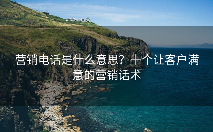 營銷電話是什么意思？十個(gè)讓客戶滿意的營銷話術(shù)