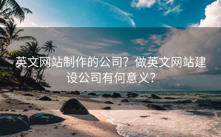 英文網(wǎng)站制作的公司？做英文網(wǎng)站建設(shè)公司有何意義？