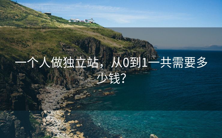 一個(gè)人做獨(dú)立站，從0到1一共需要多少錢？