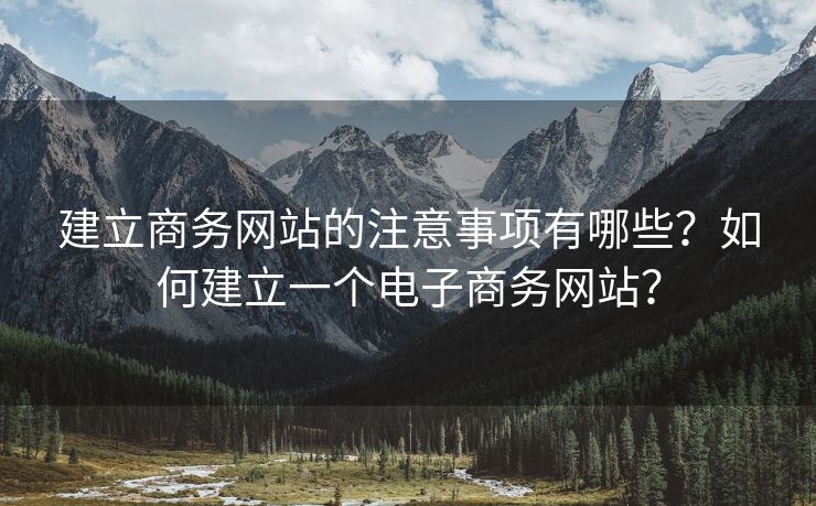 建立商務(wù)網(wǎng)站的注意事項有哪些？如何建立一個電子商務(wù)網(wǎng)站？