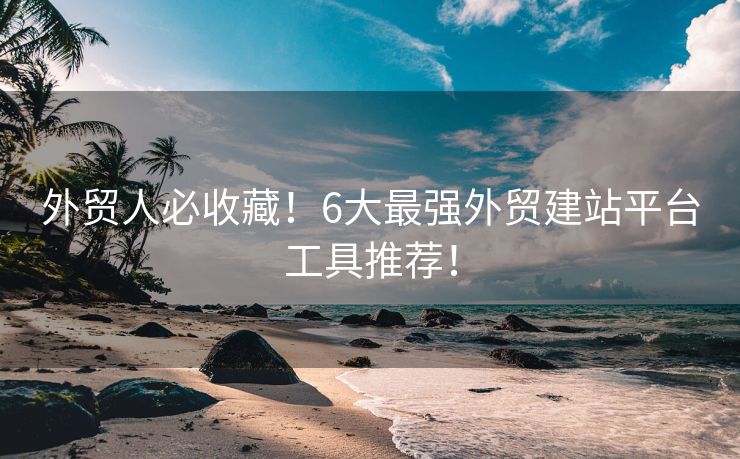 外貿(mào)人必收藏！6大最強(qiáng)外貿(mào)建站平臺工具推薦！