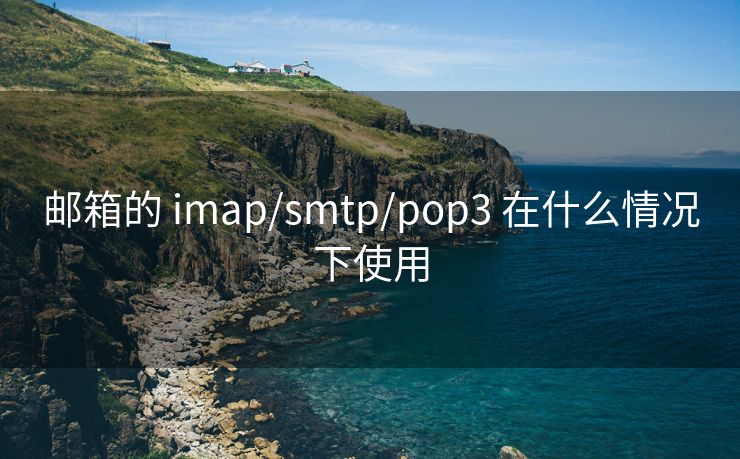 郵箱的 imap/smtp/pop3 在什么情況下使用