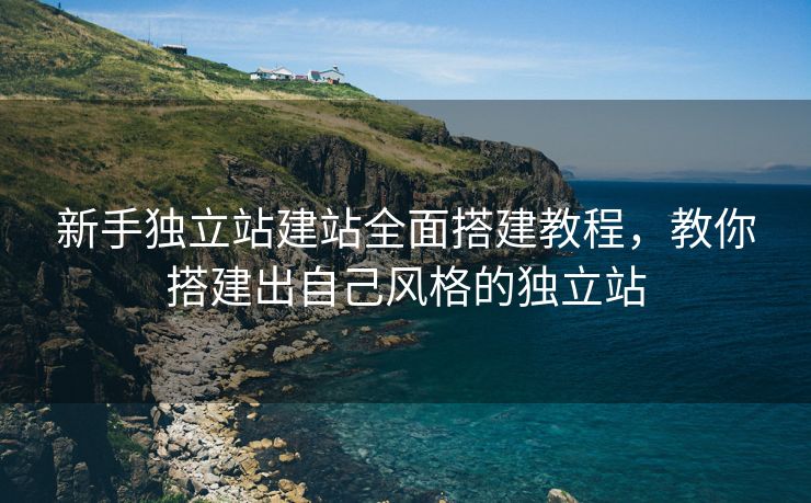 新手獨(dú)立站建站全面搭建教程，教你搭建出自己風(fēng)格的獨(dú)立站