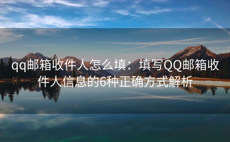 qq郵箱收件人怎么填：填寫(xiě)QQ郵箱收件人信息的6種正確方式解析
