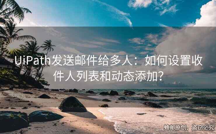 UiPath發(fā)送郵件給多人：如何設(shè)置收件人列表和動(dòng)態(tài)添加？