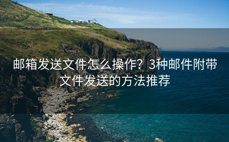 郵箱發(fā)送文件怎么操作？3種郵件附帶文件發(fā)送的方法推薦