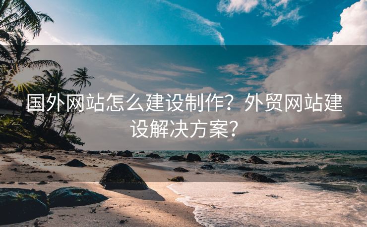 國外網(wǎng)站怎么建設制作？外貿(mào)網(wǎng)站建設解決方案？