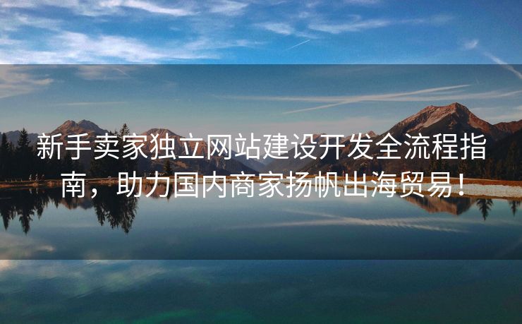 新手賣家獨(dú)立網(wǎng)站建設(shè)開發(fā)全流程指南，助力國(guó)內(nèi)商家揚(yáng)帆出海貿(mào)易！