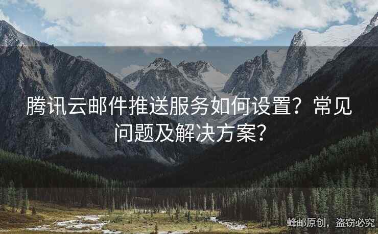 騰訊云郵件推送服務如何設置？常見問題及解決方案？