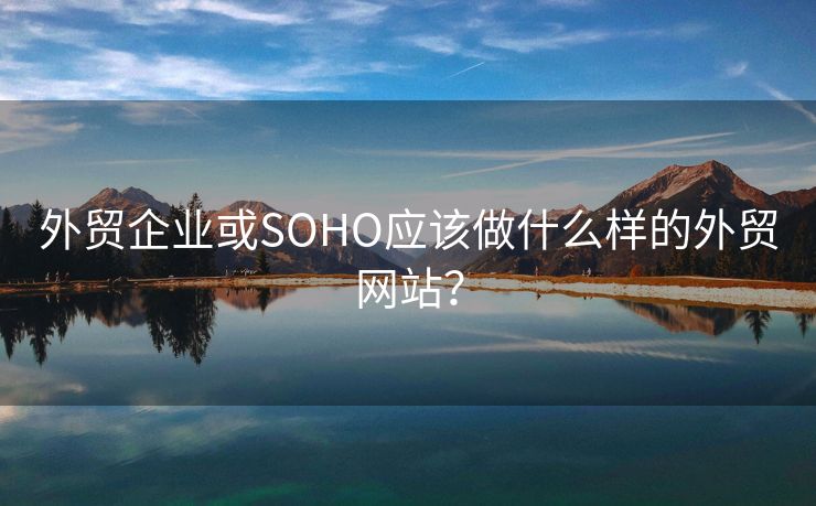 外貿(mào)企業(yè)或SOHO應該做什么樣的外貿(mào)網(wǎng)站？