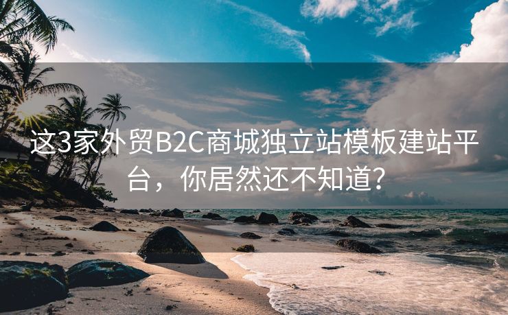 這3家外貿B2C商城獨立站模板建站平臺，你居然還不知道？