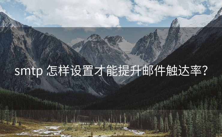 smtp 怎樣設(shè)置才能提升郵件觸達(dá)率？