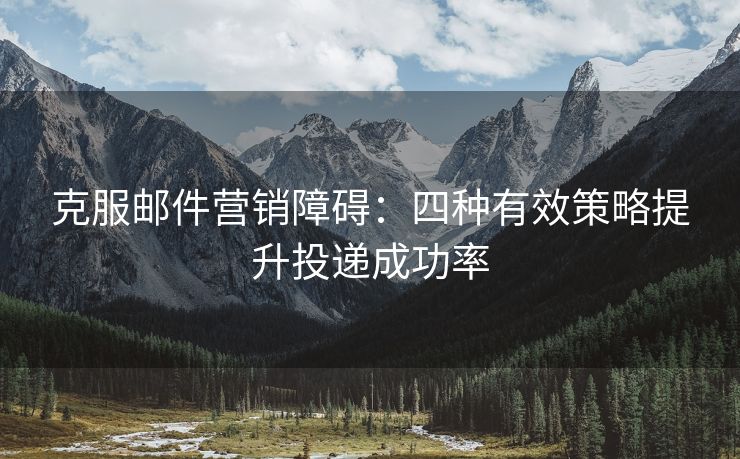 克服郵件營(yíng)銷障礙：四種有效策略提升投遞成功率
