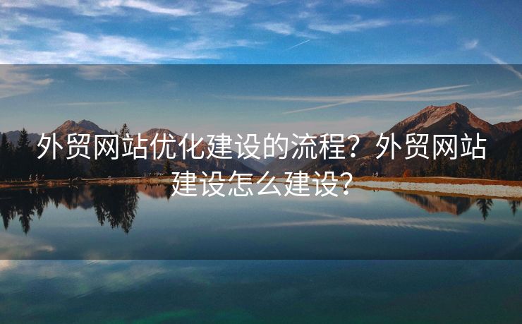外貿(mào)網(wǎng)站優(yōu)化建設(shè)的流程？外貿(mào)網(wǎng)站建設(shè)怎么建設(shè)？