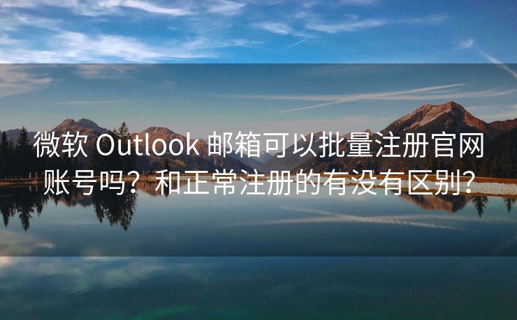 微軟 Outlook 郵箱可以批量注冊官網(wǎng)賬號嗎？和正常注冊的有沒有區(qū)別？