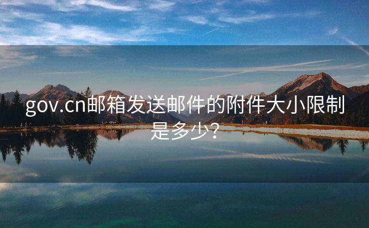 gov.cn郵箱發(fā)送郵件的附件大小限制是多少？
