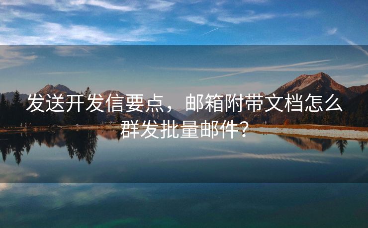 發(fā)送開發(fā)信要點(diǎn)，郵箱附帶文檔怎么群發(fā)批量郵件？