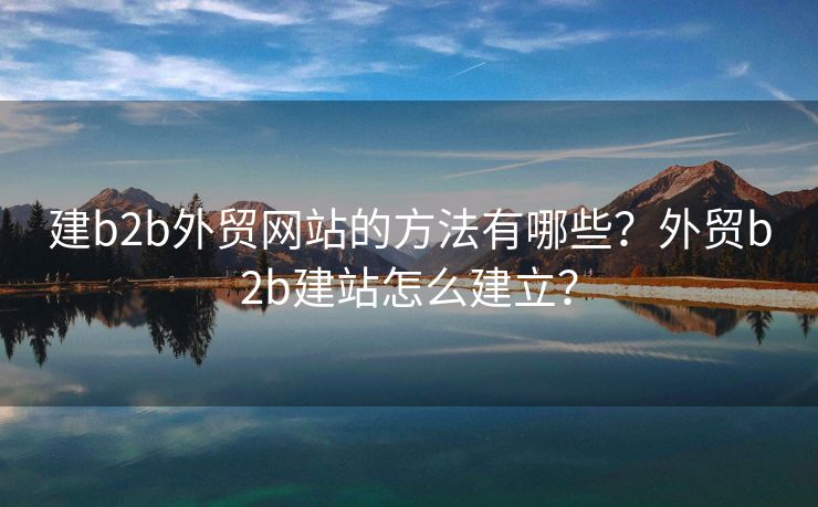 建b2b外貿(mào)網(wǎng)站的方法有哪些？外貿(mào)b2b建站怎么建立？