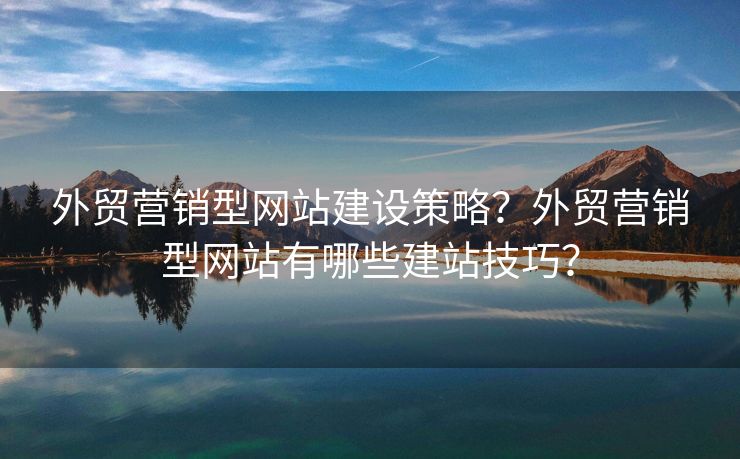 外貿營銷型網站建設策略？外貿營銷型網站有哪些建站技巧？