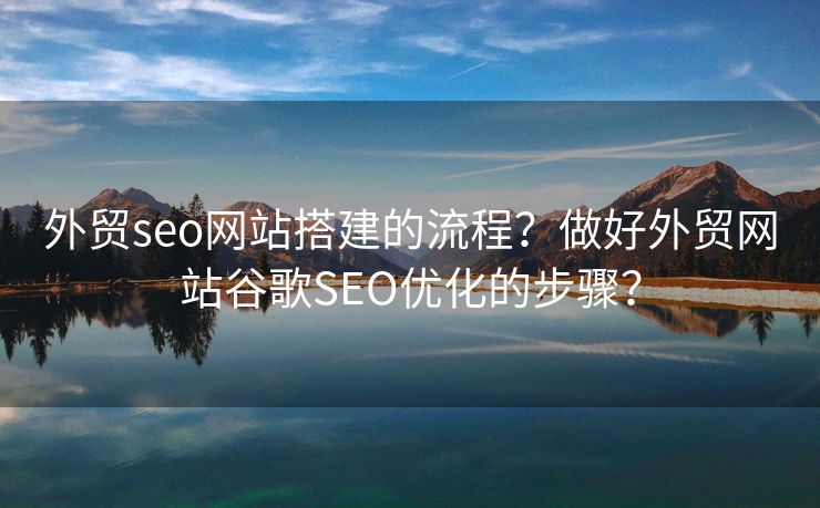 外貿(mào)seo網(wǎng)站搭建的流程？做好外貿(mào)網(wǎng)站谷歌SEO優(yōu)化的步驟？
