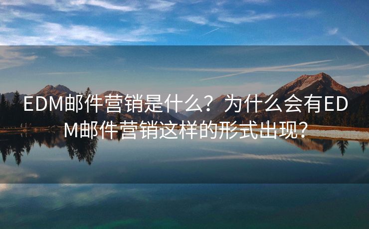 EDM郵件營(yíng)銷是什么？為什么會(huì)有EDM郵件營(yíng)銷這樣的形式出現(xiàn)？