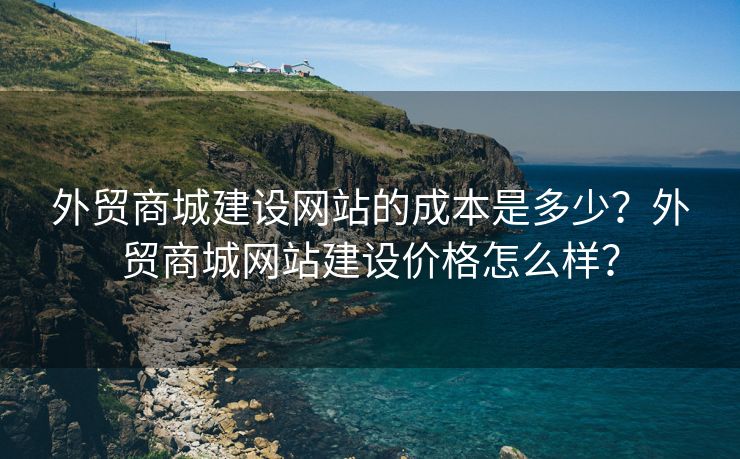 外貿商城建設網站的成本是多少？外貿商城網站建設價格怎么樣？