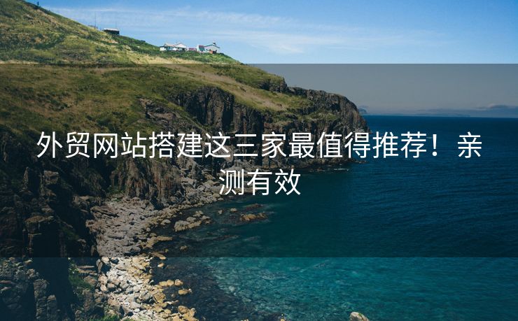 外貿(mào)網(wǎng)站搭建這三家最值得推薦！親測(cè)有效
