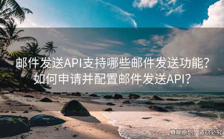 郵件發(fā)送API支持哪些郵件發(fā)送功能？如何申請(qǐng)并配置郵件發(fā)送API？