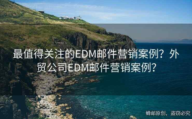最值得關(guān)注的EDM郵件營銷案例？外貿(mào)公司EDM郵件營銷案例？