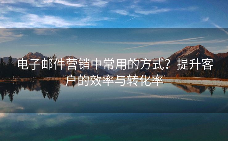 電子郵件營銷中常用的方式？提升客戶的效率與轉(zhuǎn)化率