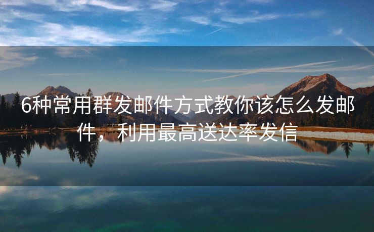 6種常用群發(fā)郵件方式教你該怎么發(fā)郵件，利用最高送達(dá)率發(fā)信