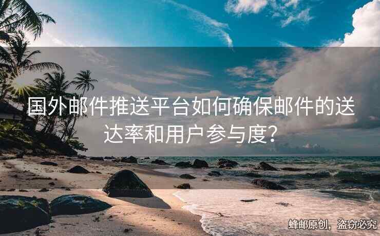 國外郵件推送平臺如何確保郵件的送達率和用戶參與度？