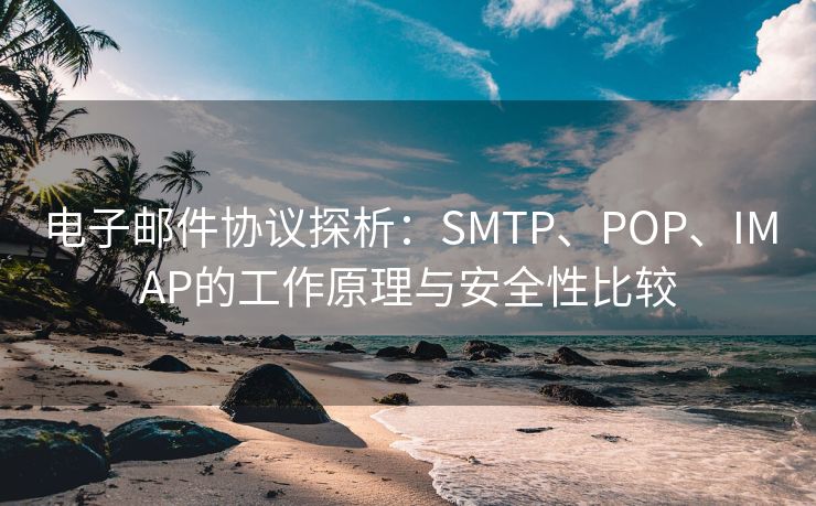 電子郵件協(xié)議探析：SMTP、POP、IMAP的工作原理與安全性比較
