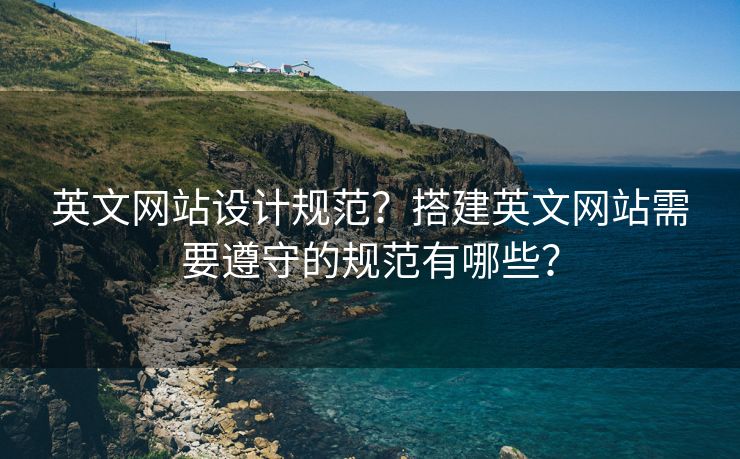 英文網(wǎng)站設(shè)計規(guī)范？搭建英文網(wǎng)站需要遵守的規(guī)范有哪些？