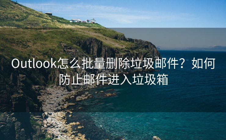 Outlook怎么批量刪除垃圾郵件？如何防止郵件進(jìn)入垃圾箱