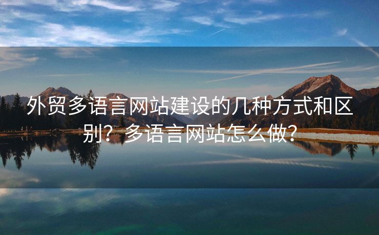 外貿(mào)多語言網(wǎng)站建設(shè)的幾種方式和區(qū)別？多語言網(wǎng)站怎么做？