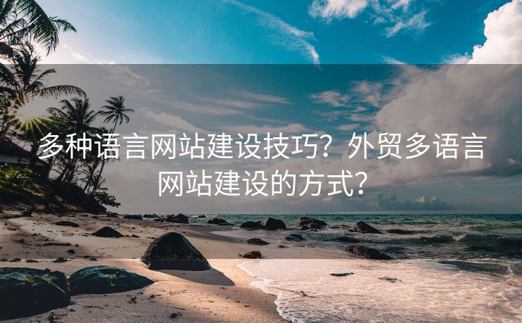 多種語言網站建設技巧？外貿多語言網站建設的方式？