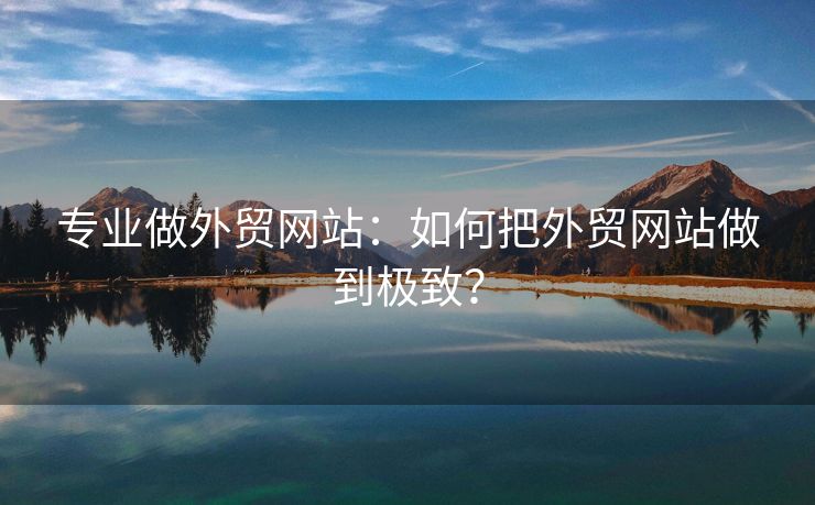 專業(yè)做外貿(mào)網(wǎng)站：如何把外貿(mào)網(wǎng)站做到極致？