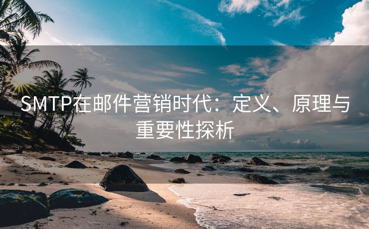 SMTP在郵件營銷時代：定義、原理與重要性探析