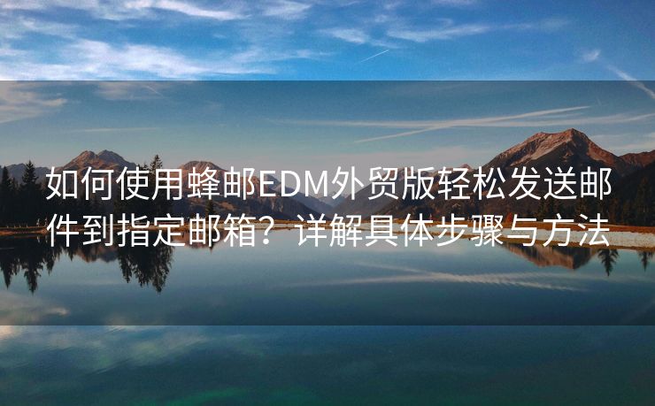 如何使用蜂郵EDM外貿(mào)版輕松發(fā)送郵件到指定郵箱？詳解具體步驟與方法