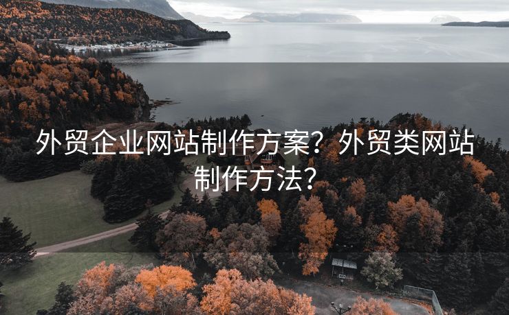 外貿企業(yè)網站制作方案？外貿類網站制作方法？